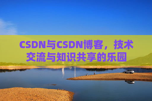 CSDN与CSDN博客，技术交流与知识共享的乐园