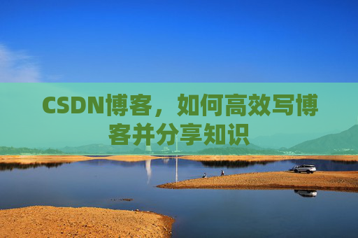 CSDN博客，如何高效写博客并分享知识